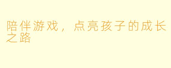 陪伴游戏，点亮孩子的成长之路