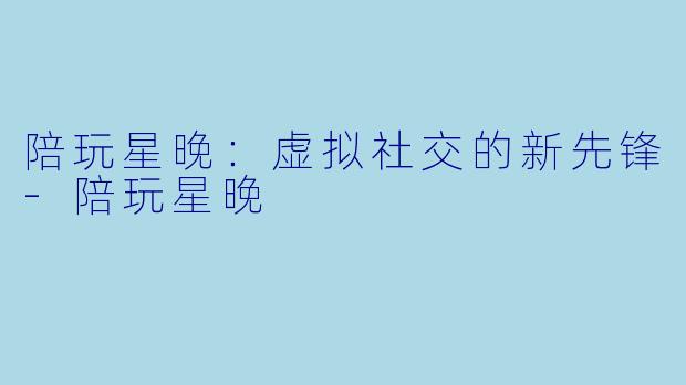 陪玩星晚：虚拟社交的新先锋-陪玩星晚