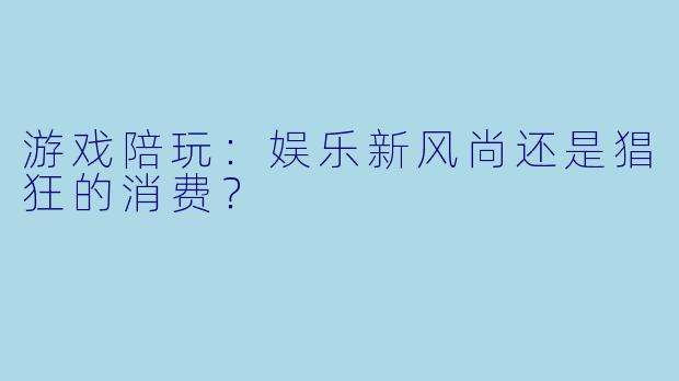 游戏陪玩：娱乐新风尚还是猖狂的消费？