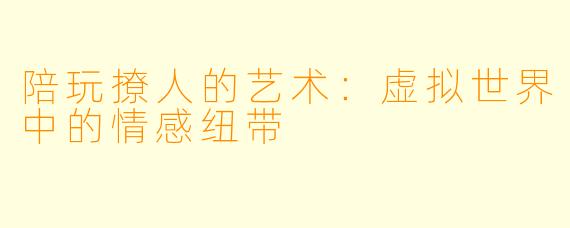 陪玩撩人的艺术：虚拟世界中的情感纽带