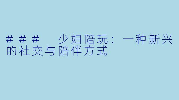 ### 少妇陪玩：一种新兴的社交与陪伴方式