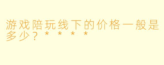 游戏陪玩线下的价格一般是多少?****