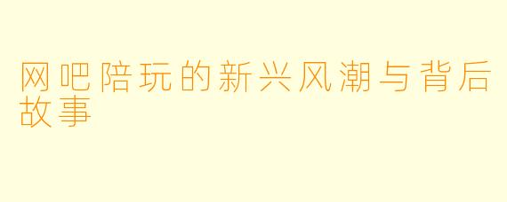 网吧陪玩的新兴风潮与背后故事