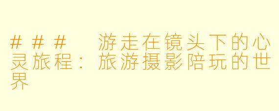 ### 游走在镜头下的心灵旅程：旅游摄影陪玩的世界