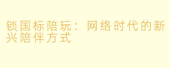 锁国标陪玩：网络时代的新兴陪伴方式