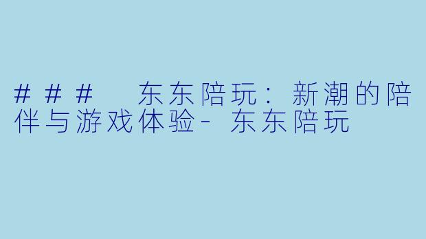 ### 东东陪玩：新潮的陪伴与游戏体验-东东陪玩
