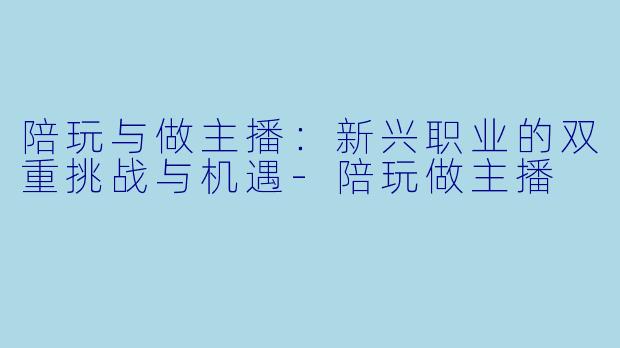 陪玩与做主播：新兴职业的双重挑战与机遇-陪玩做主播