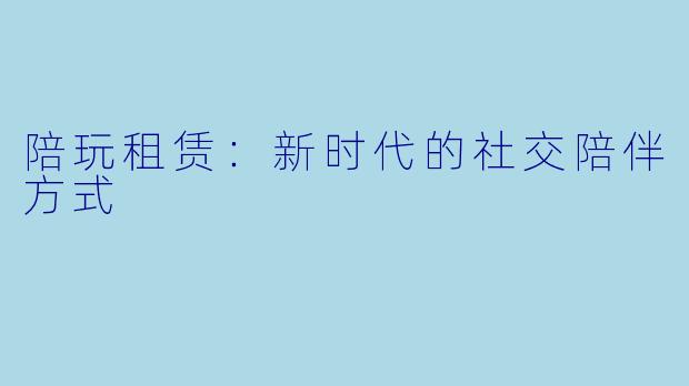陪玩租赁:新时代的社交陪伴方式