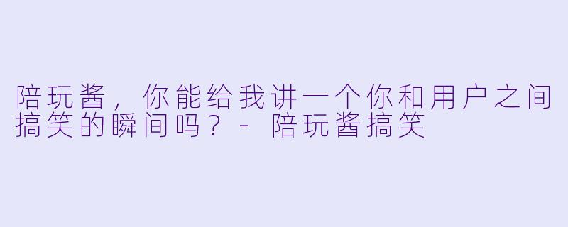 陪玩酱,你能给我讲一个你和用户之间搞笑的瞬间吗?