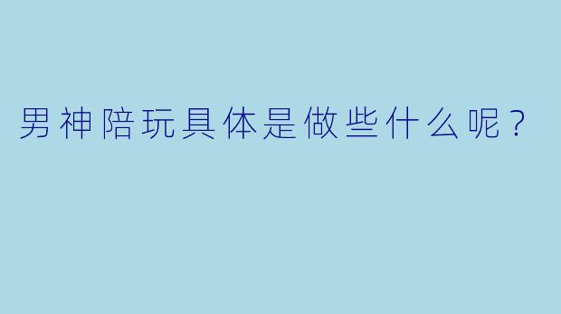 男神陪玩具体是做些什么呢？