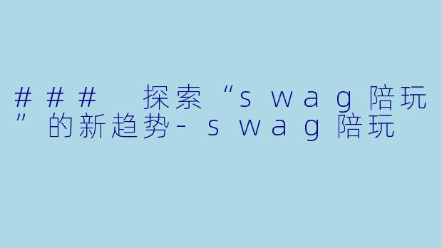 ### 探索“swag陪玩”的新趋势