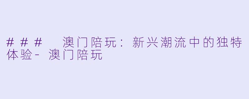 ### 澳门陪玩：新兴潮流中的独特体验-澳门陪玩