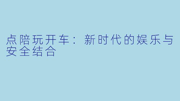 点陪玩开车：新时代的娱乐与安全结合