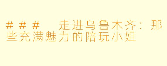 ### 走进乌鲁木齐：那些充满魅力的陪玩小姐
