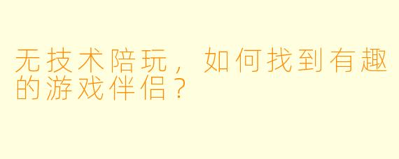 无技术陪玩，如何找到有趣的游戏伴侣？