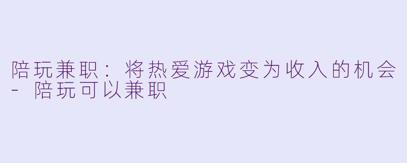 陪玩兼职：将热爱游戏变为收入的机会-陪玩可以兼职