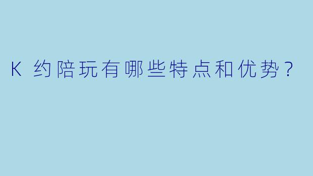 K约陪玩有哪些特点和优势?