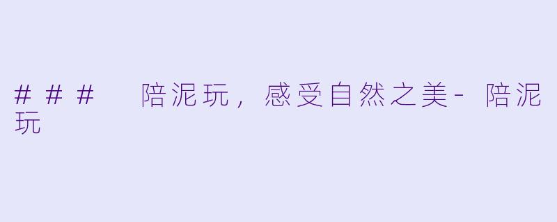 ### 陪泥玩，感受自然之美-陪泥玩