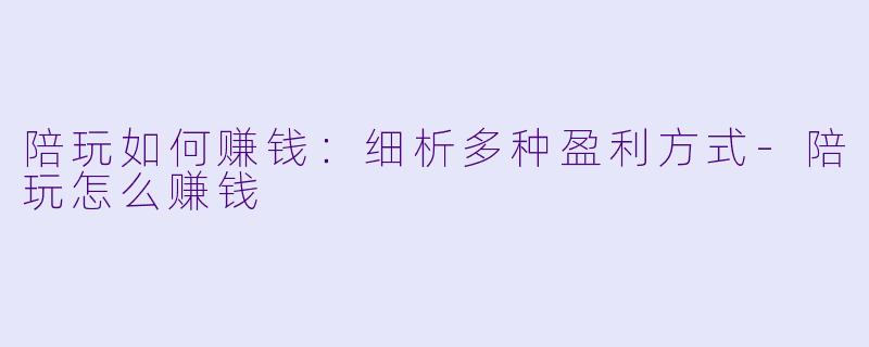陪玩如何赚钱：细析多种盈利方式-陪玩怎么赚钱