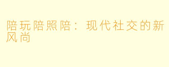 陪玩陪照陪:现代社交的新风尚