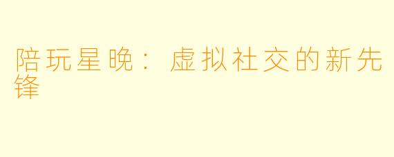 陪玩星晚：虚拟社交的新先锋