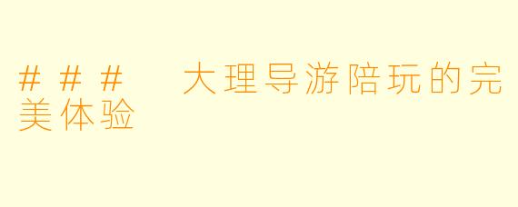 ### 大理导游陪玩的完美体验