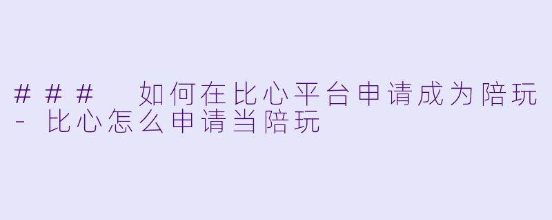 ### 如何在比心平台申请成为陪玩