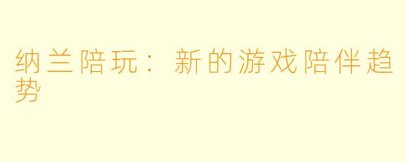 纳兰陪玩：新的游戏陪伴趋势