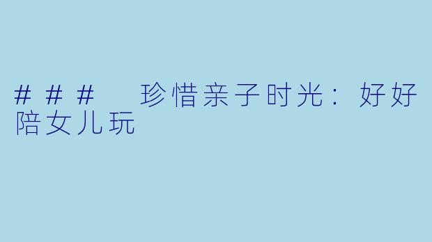 ### 珍惜亲子时光:好好陪女儿玩