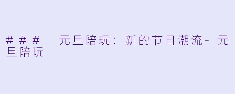 ### 元旦陪玩：新的节日潮流-元旦陪玩