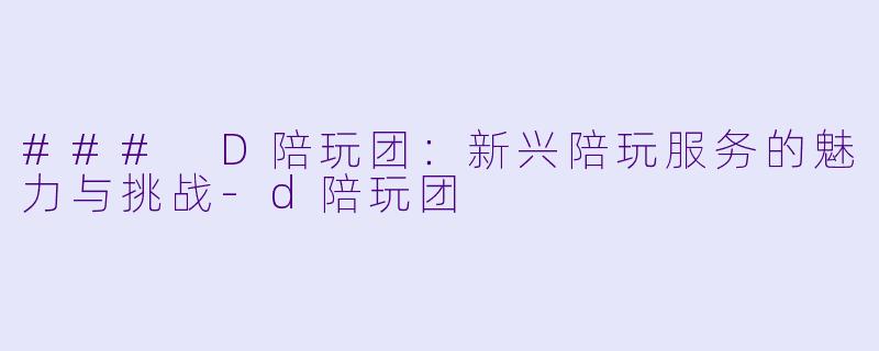 ### D陪玩团:新兴陪玩服务的魅力与挑战