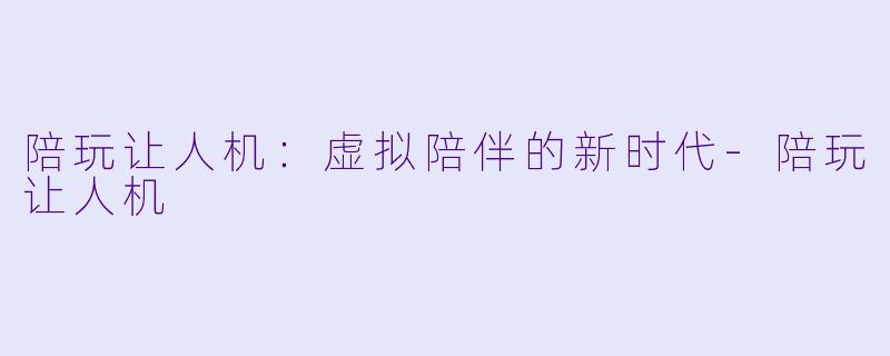 陪玩让人机：虚拟陪伴的新时代