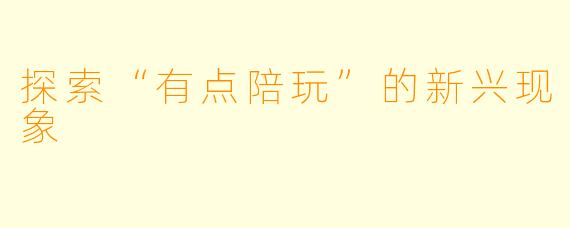 探索“有点陪玩”的新兴现象