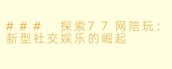 ### 探索77网陪玩：新型社交娱乐的崛起