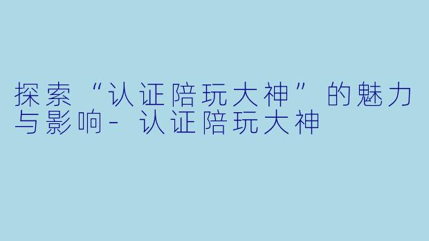 探索“认证陪玩大神”的魅力与影响