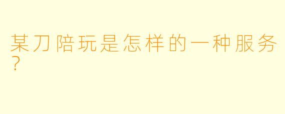 某刀陪玩是怎样的一种服务？  