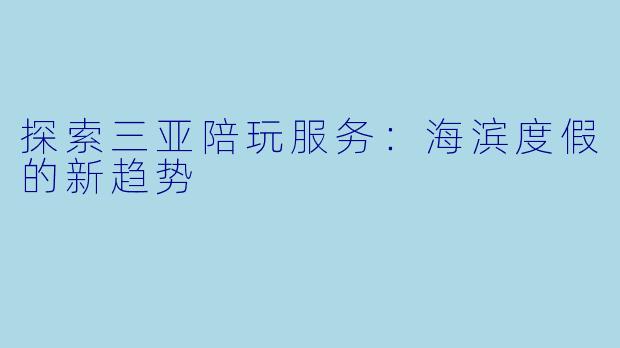 探索三亚陪玩服务：海滨度假的新趋势