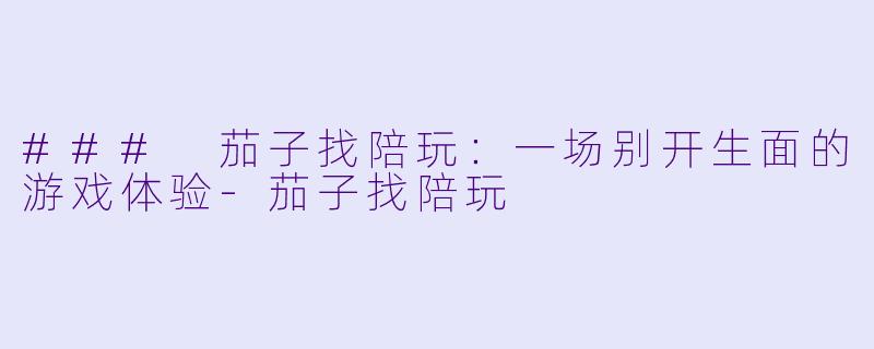 ### 茄子找陪玩:一场别开生面的游戏体验