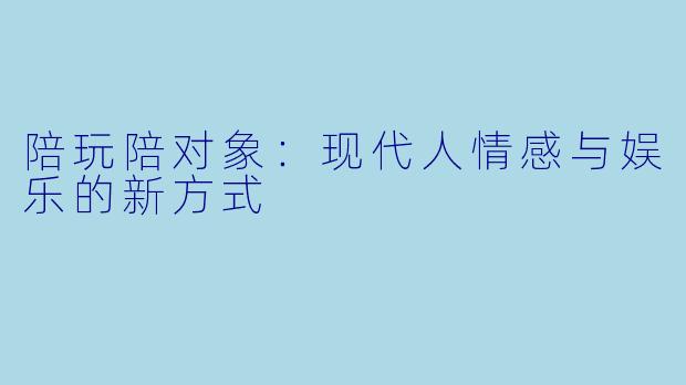 陪玩陪对象：现代人情感与娱乐的新方式