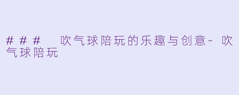 ### 吹气球陪玩的乐趣与创意