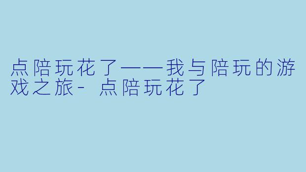 点陪玩花了——我与陪玩的游戏之旅-点陪玩花了