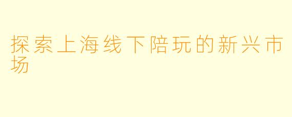 探索上海线下陪玩的新兴市场