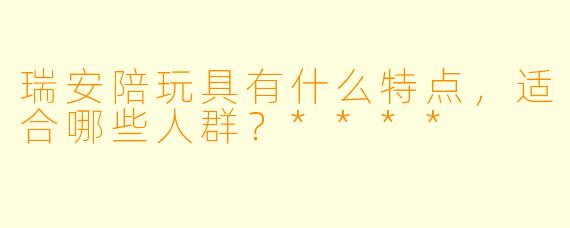 瑞安陪玩具有什么特点,适合哪些人群?****
