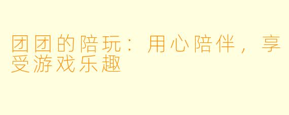 团团的陪玩:用心陪伴,享受游戏乐趣
