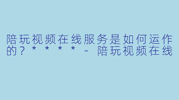 陪玩视频在线服务是如何运作的?****