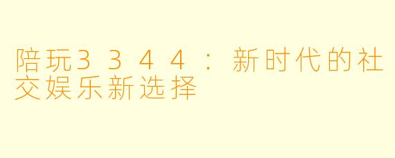 陪玩3344:新时代的社交娱乐新选择