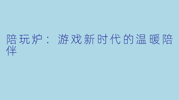 陪玩炉:游戏新时代的温暖陪伴