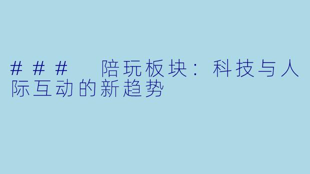 ### 陪玩板块：科技与人际互动的新趋势
