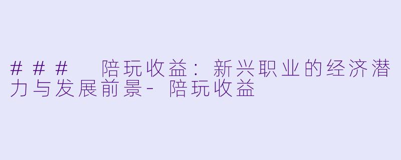 ### 陪玩收益：新兴职业的经济潜力与发展前景-陪玩收益