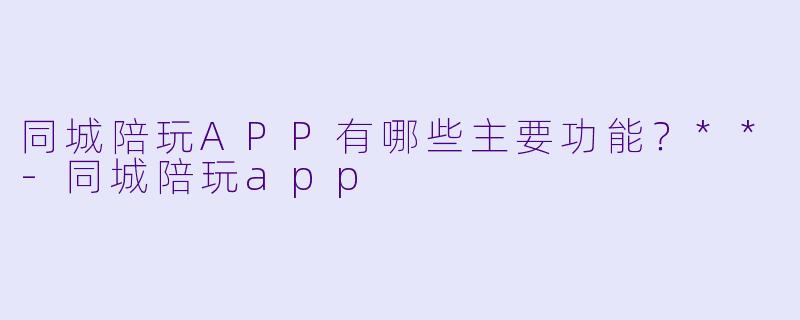 同城陪玩APP有哪些主要功能?**